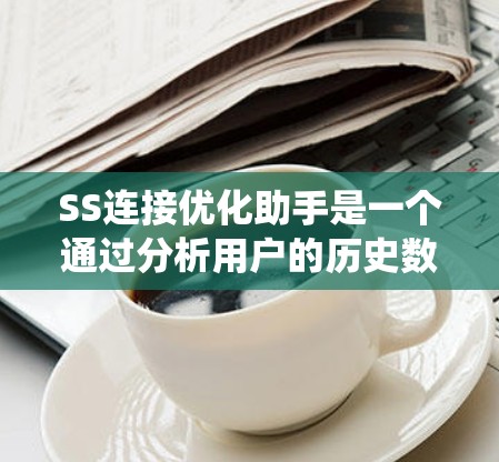 SS连接优化助手是一个通过分析用户的历史数据,自动调整网络连接以提高性能和用户体验的系统。以下是对其功能和应用的详细解释 SS连接优化助手是一个通过分析用户的历史数据,自动调整网络连接以提高性能和用户体验的系统。以下是对其功能和应用的详细解释