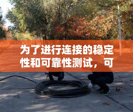 为了进行连接的稳定性和可靠性测试,可以按照以下步骤进行操作 为了进行连接的稳定性和可靠性测试,可以按照以下步骤进行操作