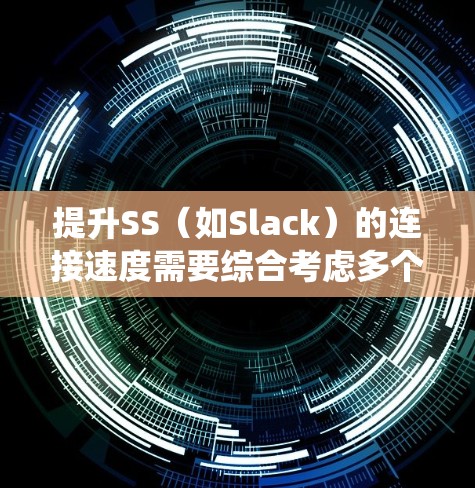 提升SS（如Slack）的连接速度需要综合考虑多个因素，并采取相应的优化措施。以下是一个系统的步骤指南