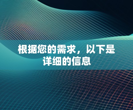 根据您的需求,以下是详细的信息 根据您的需求,以下是详细的信息
