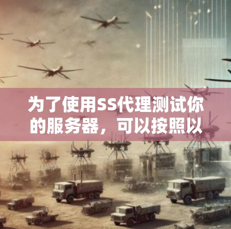为了使用SS代理测试你的服务器,可以按照以下步骤进行 为了使用SS代理测试你的服务器,可以按照以下步骤进行
