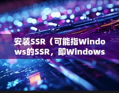 安装SSR(可能指Windows的SSR,即Windows Server)需要遵循以下步骤,确保成功安装 安装SSR(可能指Windows的SSR,即Windows Server)需要遵循以下步骤,确保成功安装
