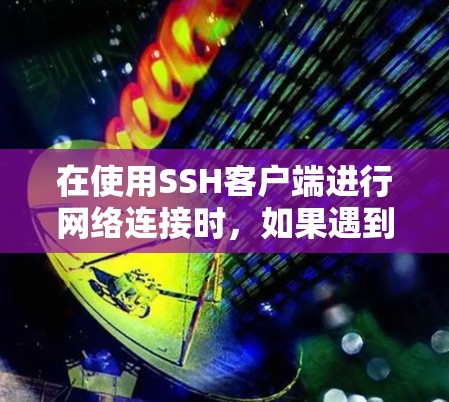 在使用SSH客户端进行网络连接时,如果遇到下载失败的问题,可以按照以下步骤进行排查和解决 在使用SSH客户端进行网络连接时,如果遇到下载失败的问题,可以按照以下步骤进行排查和解决
