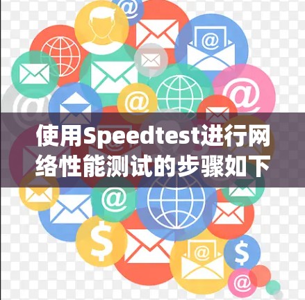 使用Speedtest进行网络性能测试的步骤如下 使用Speedtest进行网络性能测试的步骤如下