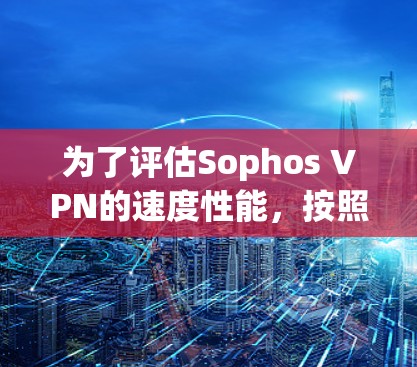 为了评估Sophos VPN的速度性能，按照以下步骤进行测试