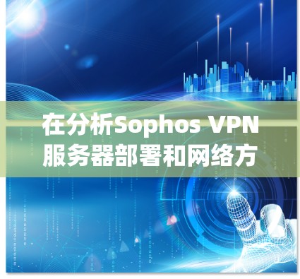 在分析Sophos VPN服务器部署和网络方案时,可以按照以下步骤进行 在分析Sophos VPN服务器部署和网络方案时,可以按照以下步骤进行