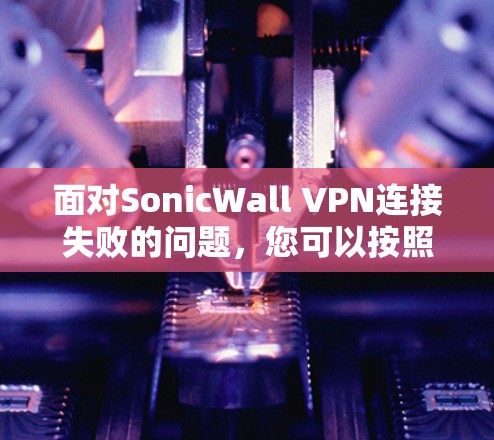 面对SonicWall VPN连接失败的问题，您可以按照以下步骤进行排查和修复