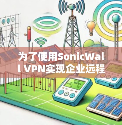 为了使用SonicWall VPN实现企业远程办公,您可以按照以下步骤进行配置 为了使用SonicWall VPN实现企业远程办公,您可以按照以下步骤进行配置
