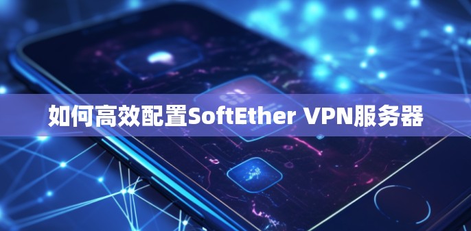 如何高效配置SoftEther VPN服务器