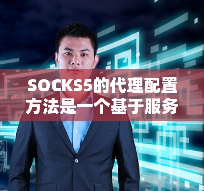SOCKS5的代理配置方法是一个基于服务的架构,旨在提高测试用例在不同环境中运行的灵活性和效率。以下是对SOCKS5代理配置方法的详细总结 SOCKS5的代理配置方法是一个基于服务的架构,旨在提高测试用例在不同环境中运行的灵活性和效率。以下是对SOCKS5代理配置方法的详细总结