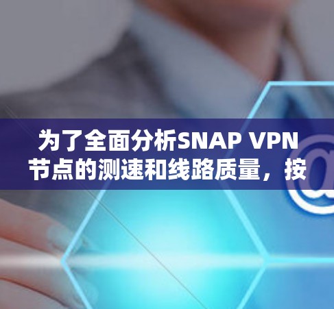 为了全面分析SNAP VPN节点的测速和线路质量,按照以下步骤进行 为了全面分析SNAP VPN节点的测速和线路质量,按照以下步骤进行