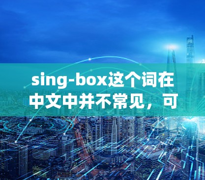 sing-box这个词在中文中并不常见，可能是一个拼写错误或特定领域的术语。如果你指的是科学工具，可能是指以下几种