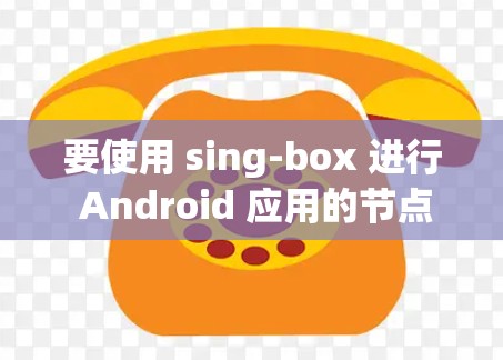 要使用 sing-box 进行 Android 应用的节点配置,可以按照以下步骤进行 要使用 sing-box 进行 Android 应用的节点配置,可以按照以下步骤进行