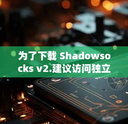 为了下载 Shadowsocks v2.建议访问独立网站或 Google Play商店,确保下载链接是最新且有效的。以下是一个推荐的下载链接和安装指南 为了下载 Shadowsocks v2.建议访问独立网站或 Google Play商店,确保下载链接是最新且有效的。以下是一个推荐的下载链接和安装指南