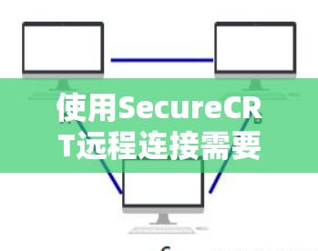 使用SecureCRT远程连接需要遵循以下步骤，确保连接成功
