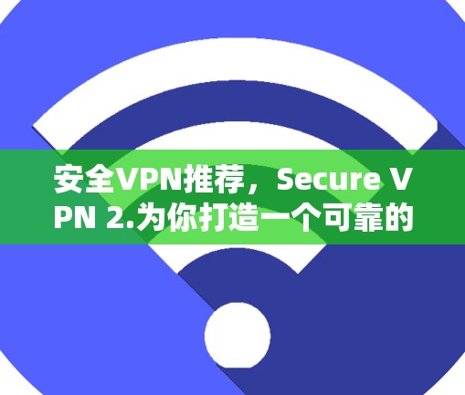 安全VPN推荐,Secure VPN 2.为你打造一个可靠的安全网络 安全VPN推荐,Secure VPN 2.为你打造一个可靠的安全网络