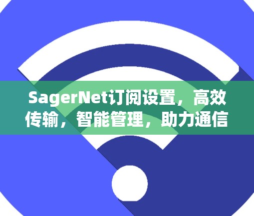 SagerNet订阅设置，高效传输，智能管理，助力通信网络的高质量发展