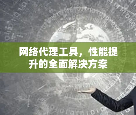 网络代理工具,性能提升的全面解决方案 网络代理工具,性能提升的全面解决方案