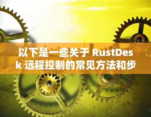 以下是一些关于 RustDesk 远程控制的常见方法和步骤
