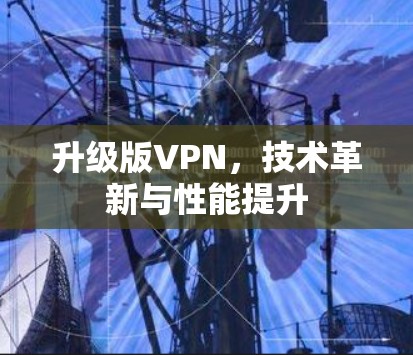 升级版VPN，技术革新与性能提升