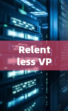 Relentless VPN,解密网络安全的高效选择 Relentless VPN,解密网络安全的高效选择