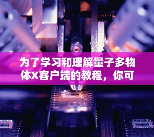 为了学习和理解量子多物体X客户端的教程,你可以按照以下步骤进行 为了学习和理解量子多物体X客户端的教程,你可以按照以下步骤进行