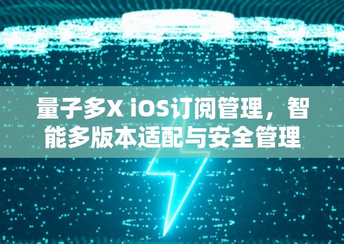 量子多X iOS订阅管理,智能多版本适配与安全管理 量子多X iOS订阅管理,智能多版本适配与安全管理