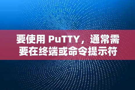 要使用 PuTTY,通常需要在终端或命令提示符中运行它。PuTTY 提供了以下基本功能 要使用 PuTTY,通常需要在终端或命令提示符中运行它。PuTTY 提供了以下基本功能
