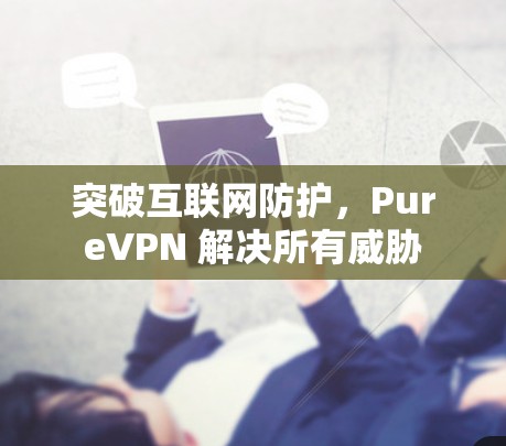 突破互联网防护，PureVPN 解决所有威胁