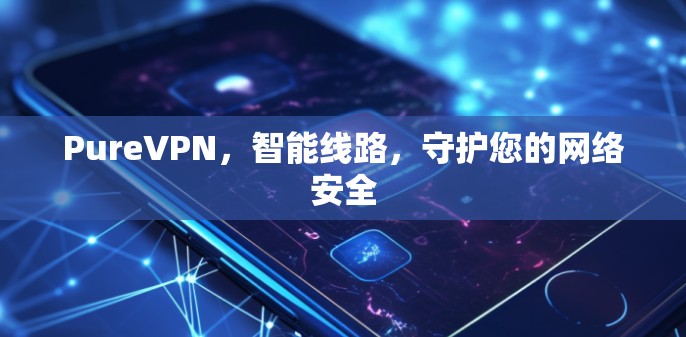 PureVPN,智能线路,守护您的网络安全 PureVPN,智能线路,守护您的网络安全