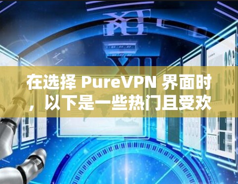 在选择 PureVPN 界面时,以下是一些热门且受欢迎的推荐,涵盖多种设备和功能,适合不同的用户需求 在选择 PureVPN 界面时,以下是一些热门且受欢迎的推荐,涵盖多种设备和功能,适合不同的用户需求