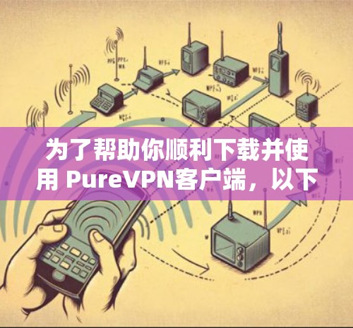 为了帮助你顺利下载并使用 PureVPN客户端,以下是分步骤的指南 为了帮助你顺利下载并使用 PureVPN客户端,以下是分步骤的指南