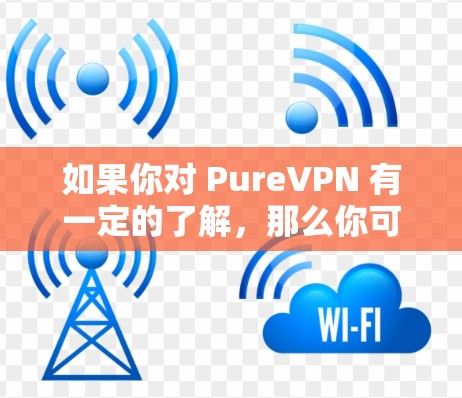 如果你对 PureVPN 有一定的了解,那么你可以根据以下步骤进行下载和使用 如果你对 PureVPN 有一定的了解,那么你可以根据以下步骤进行下载和使用