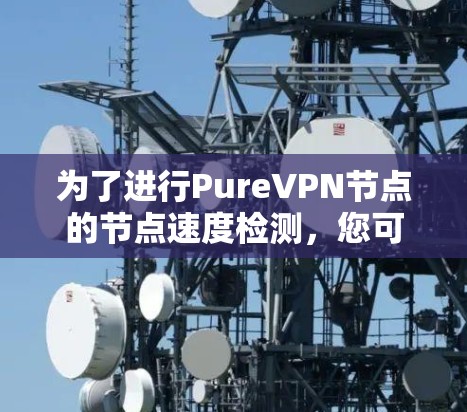为了进行PureVPN节点的节点速度检测,您可以按照以下步骤进行 为了进行PureVPN节点的节点速度检测,您可以按照以下步骤进行