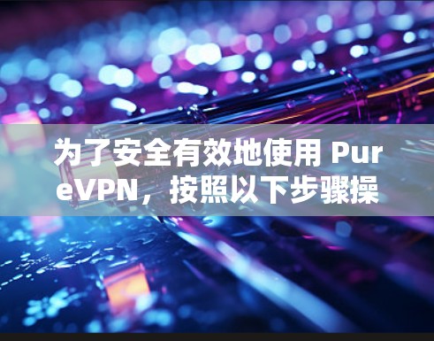 为了安全有效地使用 PureVPN,按照以下步骤操作 为了安全有效地使用 PureVPN,按照以下步骤操作