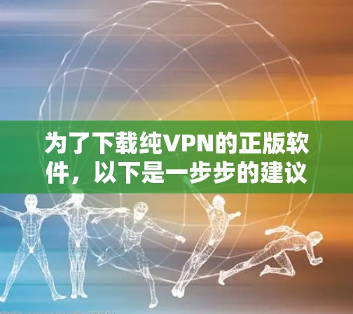 为了下载纯VPN的正版软件,以下是一步步的建议 为了下载纯VPN的正版软件,以下是一步步的建议