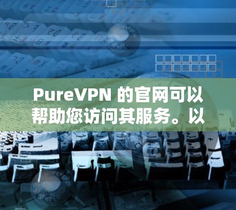 PureVPN 的官网可以帮助您访问其服务。以下是 PureVPN 的官网链接 PureVPN 的官网可以帮助您访问其服务。以下是 PureVPN 的官网链接