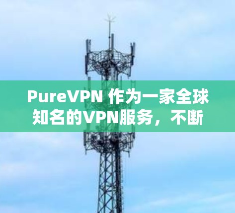 PureVPN 作为一家全球知名的VPN服务,不断提升其版本和功能,以满足用户对安全、可靠和便捷的VPN需求。以下是 PureVPN 最新的官方版本(223 年版本)的主要信息和特点 PureVPN 作为一家全球知名的VPN服务,不断提升其版本和功能,以满足用户对安全、可靠和便捷的VPN需求。以下是 PureVPN 最新的官方版本(223 年版本)的主要信息和特点