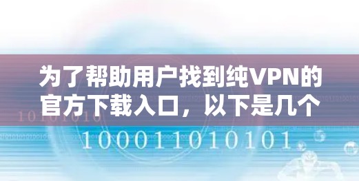 为了帮助用户找到纯VPN的官方下载入口,以下是几个主要的网站及其特点 为了帮助用户找到纯VPN的官方下载入口,以下是几个主要的网站及其特点