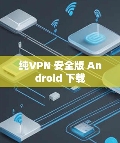 纯VPN 安全版 Android 下载 纯VPN 安全版 Android 下载