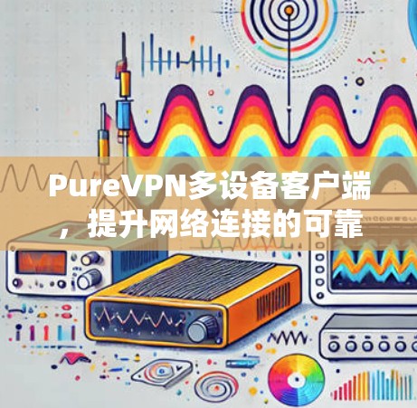 PureVPN多设备客户端,提升网络连接的可靠性和安全性 PureVPN多设备客户端,提升网络连接的可靠性和安全性