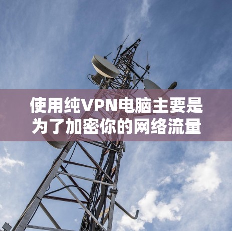 使用纯VPN电脑主要是为了加密你的网络流量,确保数据的安全传输。以下是一些使用纯VPN电脑的步骤和建议 使用纯VPN电脑主要是为了加密你的网络流量,确保数据的安全传输。以下是一些使用纯VPN电脑的步骤和建议