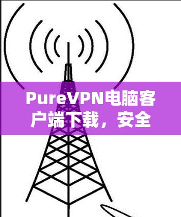 PureVPN电脑客户端下载,安全可靠,轻松连接,超高清视频在线观看 PureVPN电脑客户端下载,安全可靠,轻松连接,超高清视频在线观看