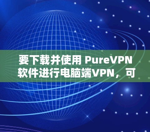要下载并使用 PureVPN 软件进行电脑端VPN,可以按照以下步骤操作 要下载并使用 PureVPN 软件进行电脑端VPN,可以按照以下步骤操作