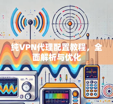 纯VPN代理配置教程,全面解析与优化 纯VPN代理配置教程,全面解析与优化