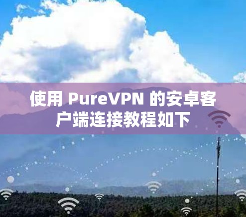 使用 PureVPN 的安卓客户端连接教程如下 使用 PureVPN 的安卓客户端连接教程如下