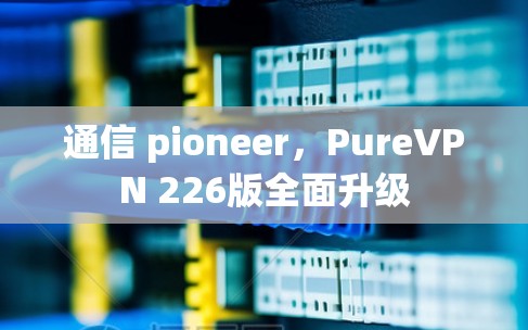 通信 pioneer,PureVPN 226版全面升级 通信 pioneer,PureVPN 226版全面升级