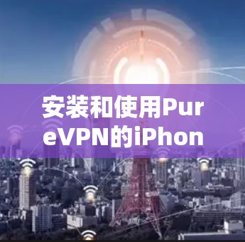 安装和使用PureVPN的iPhone版本是一个逐步的过程,需要遵循以下步骤和注意事项,确保安全和顺利 安装和使用PureVPN的iPhone版本是一个逐步的过程,需要遵循以下步骤和注意事项,确保安全和顺利