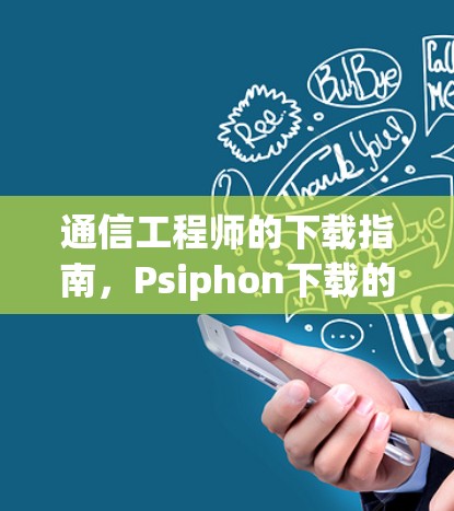 通信工程师的下载指南,Psiphon下载的全貌与应用 通信工程师的下载指南,Psiphon下载的全貌与应用