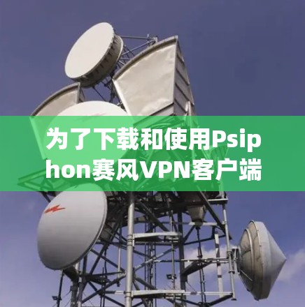 为了下载和使用Psiphon赛风VPN客户端,您可以按照以下步骤进行操作 为了下载和使用Psiphon赛风VPN客户端,您可以按照以下步骤进行操作
